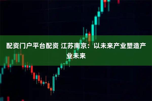 配资门户平台配资 江苏南京：以未来产业塑造产业未来