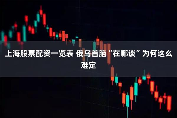 上海股票配资一览表 俄乌首脑“在哪谈”为何这么难定