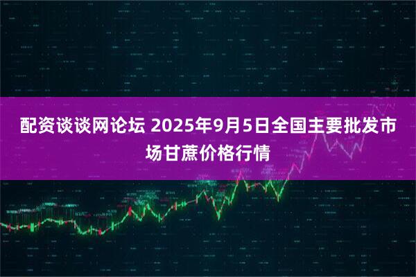 配资谈谈网论坛 2025年9月5日全国主要批发市场甘蔗价格行情
