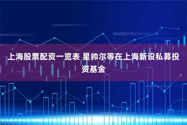 上海股票配资一览表 星帅尔等在上海新设私募投资基金