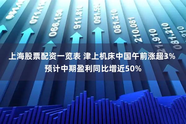 上海股票配资一览表 津上机床中国午前涨超3% 预计中期盈利同比增近50%