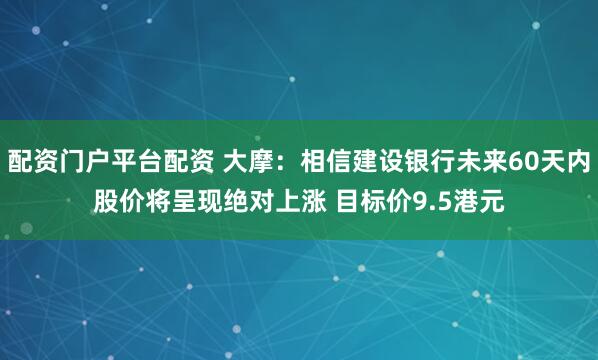 配资门户平台配资 大摩：相信建设银行未来60天内股价将呈现绝对上涨 目标价9.5港元