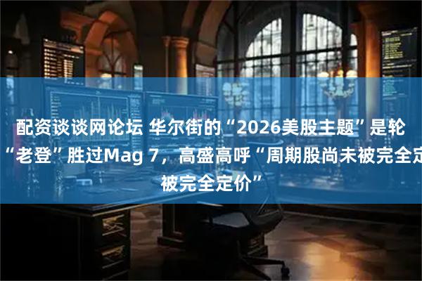 配资谈谈网论坛 华尔街的“2026美股主题”是轮动！“老登”胜过Mag 7，高盛高呼“周期股尚未被完全定价”