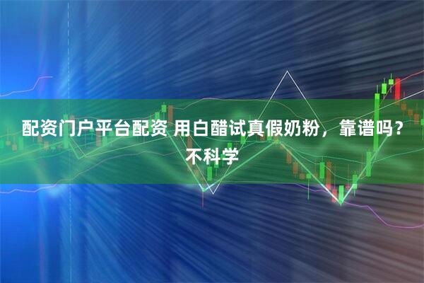 配资门户平台配资 用白醋试真假奶粉，靠谱吗？不科学