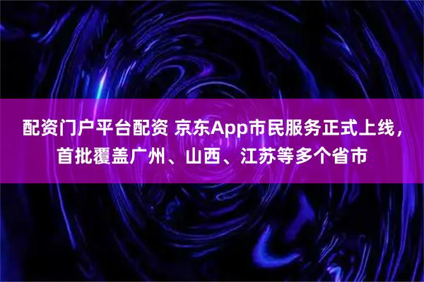 配资门户平台配资 京东App市民服务正式上线，首批覆盖广州、山西、江苏等多个省市