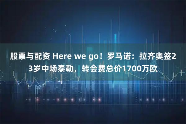 股票与配资 Here we go！罗马诺：拉齐奥签23岁中场泰勒，转会费总价1700万欧