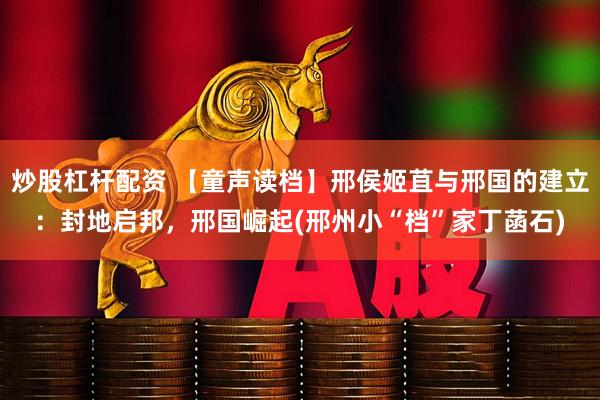 炒股杠杆配资 【童声读档】邢侯姬苴与邢国的建立：封地启邦，邢国崛起(邢州小“档”家丁菡石)