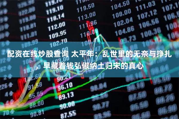 配资在线炒股查询 太平年：乱世里的无奈与挣扎，早藏着钱弘俶纳土归宋的真心