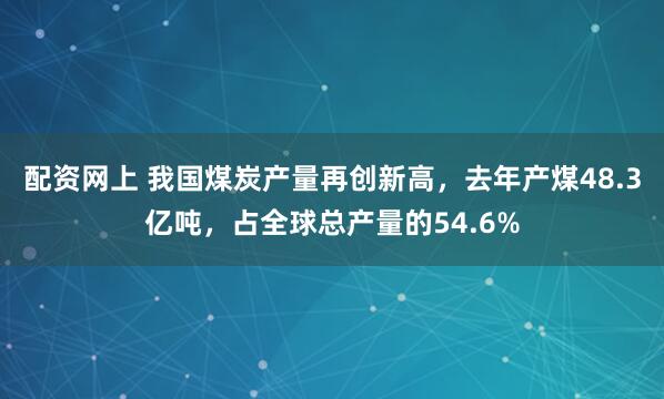 配资网上 我国煤炭产量再创新高，去年产煤48.3亿吨，占全球总产量的54.6%
