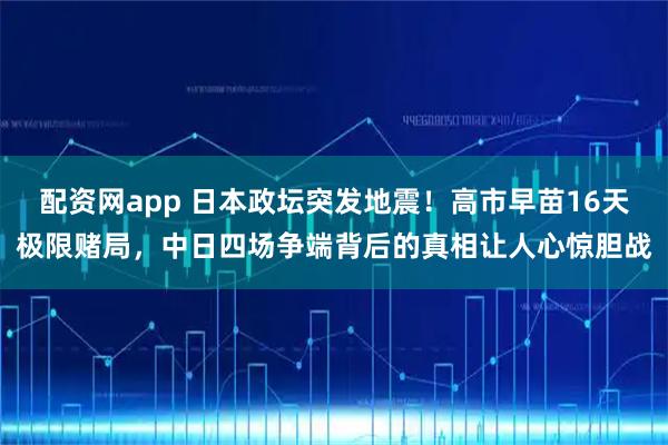 配资网app 日本政坛突发地震！高市早苗16天极限赌局，中日四场争端背后的真相让人心惊胆战