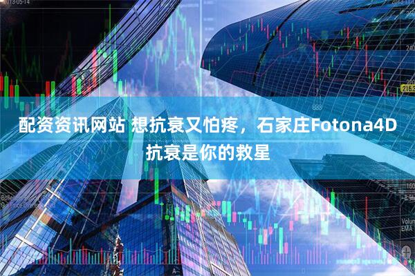 配资资讯网站 想抗衰又怕疼，石家庄Fotona4D抗衰是你的救星