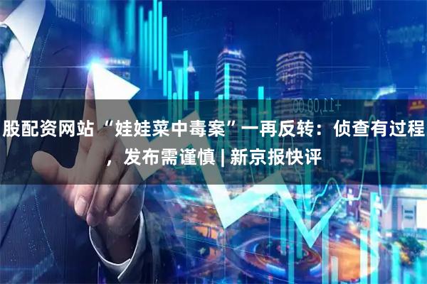 股配资网站 “娃娃菜中毒案”一再反转：侦查有过程，发布需谨慎 | 新京报快评