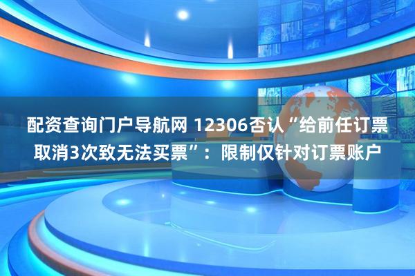 配资查询门户导航网 12306否认“给前任订票取消3次致无法买票”：限制仅针对订票账户