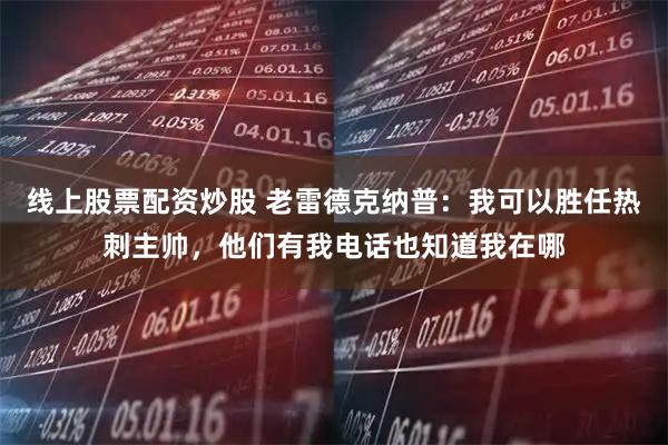 线上股票配资炒股 老雷德克纳普：我可以胜任热刺主帅，他们有我电话也知道我在哪
