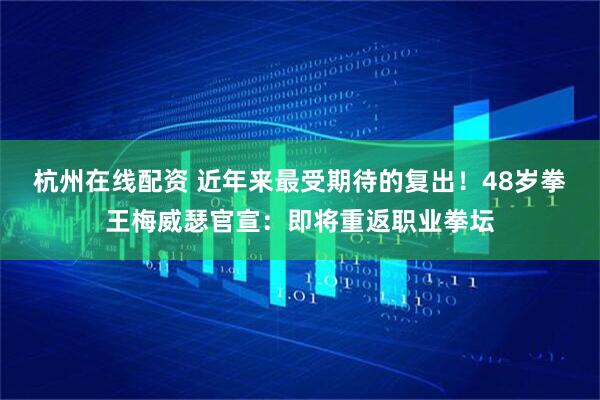 杭州在线配资 近年来最受期待的复出！48岁拳王梅威瑟官宣：即将重返职业拳坛