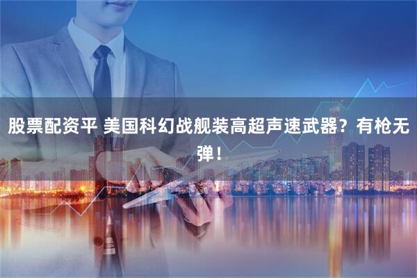 股票配资平 美国科幻战舰装高超声速武器?有枪无弹!