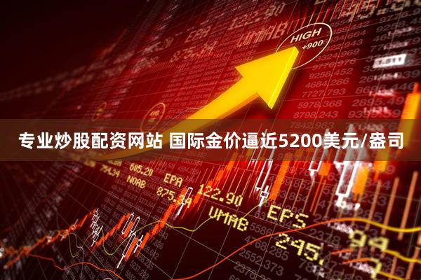 专业炒股配资网站 国际金价逼近5200美元/盎司
