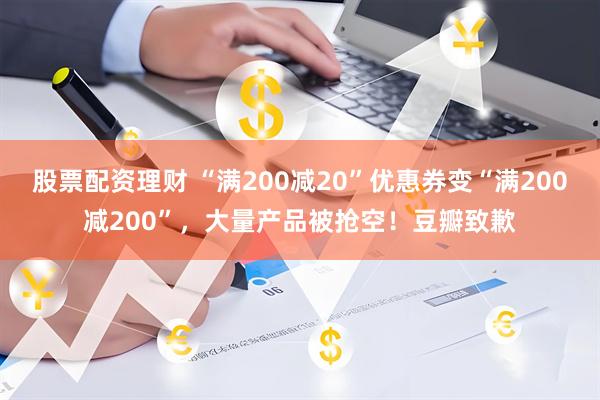股票配资理财 “满200减20”优惠券变“满200减200”，大量产品被抢空！豆瓣致歉