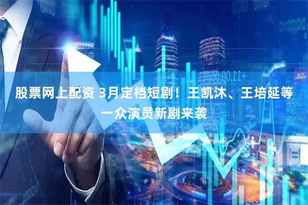 股票网上配资 3月定档短剧！王凯沐、王培延等一众演员新剧来袭