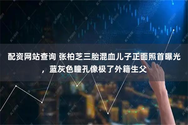 配资网站查询 张柏芝三胎混血儿子正面照首曝光，蓝灰色瞳孔像极了外籍生父