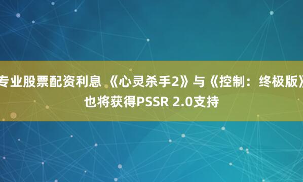 专业股票配资利息 《心灵杀手2》与《控制：终极版》也将获得PSSR 2.0支持