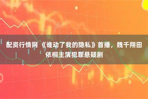 配资行情网 《谁动了我的隐私》首播，魏千翔田依桐主演犯罪悬疑剧