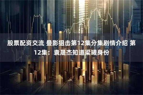 股票配资交流 叠影狙击第12集分集剧情介绍 第12集：袁晟杰知道梁曦身份