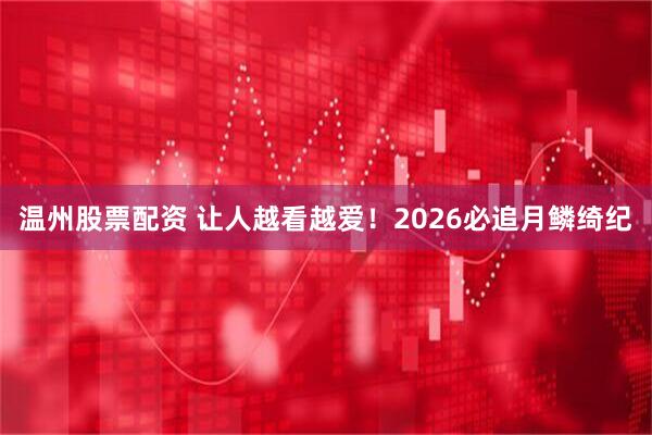 温州股票配资 让人越看越爱！2026必追月鳞绮纪