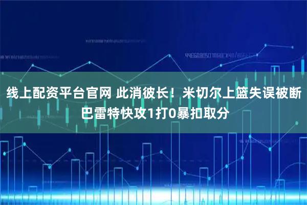 线上配资平台官网 此消彼长！米切尔上篮失误被断 巴雷特快攻1打0暴扣取分