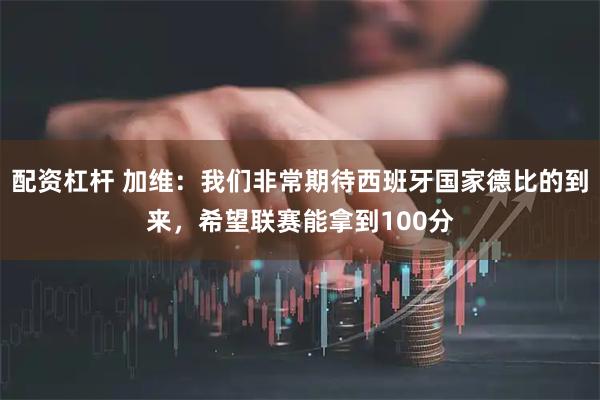 配资杠杆 加维：我们非常期待西班牙国家德比的到来，希望联赛能拿到100分