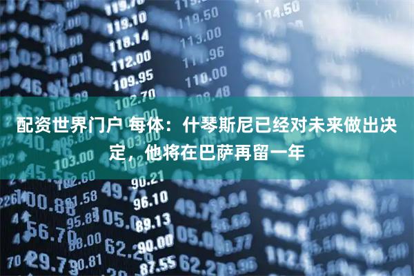 配资世界门户 每体：什琴斯尼已经对未来做出决定，他将在巴萨再留一年